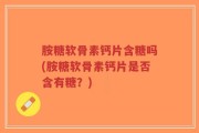 胺糖软骨素钙片含糖吗(胺糖软骨素钙片是否含有糖？)