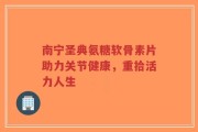 南宁圣典氨糖软骨素片助力关节健康，重拾活力人生
