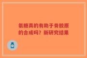 氨糖真的有助于骨胶原的合成吗？新研究结果