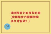 澳洲维骨力吃多长时间(食用维骨力需要持续多久才有效？)