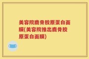 美容院鹿骨胶原蛋白面膜(美容院推出鹿骨胶原蛋白面膜)