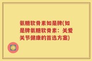 氨糖软骨素如是牌(如是牌氨糖软骨素：关爱关节健康的首选方案)