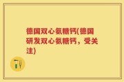 德国双心氨糖钙(德国研发双心氨糖钙，受关注)