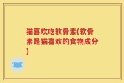 猫喜欢吃软骨素(软骨素是猫喜欢的食物成分)