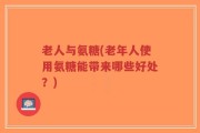 老人与氨糖(老年人使用氨糖能带来哪些好处？)
