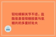 轻松缓解关节不适，盐酸氨基葡萄糖胶囊与氨糖片的多重好处大