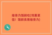 维骨力饭前吃(效果更佳！饭前食用维骨力)