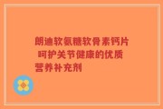 朗迪软氨糖软骨素钙片 呵护关节健康的优质营养补充剂