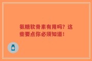 氨糖软骨素有用吗？这些要点你必须知道！