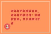 老年补钙氨糖软骨素_老年补钙新选择：氨糖软骨素，关节健康守护者
