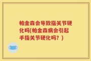 帕金森会导致指关节硬化吗(帕金森病会引起手指关节硬化吗？)