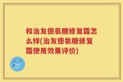 和治友德氨糖修复霜怎么样(治友德氨糖修复霜使用效果评价)