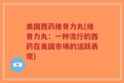 美国西药维骨力丸(维骨力丸：一种流行的西药在美国市场的活跃表现)