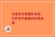 大连东方氨糖软骨素：守护关节健康的优质选择