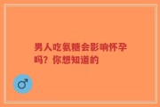 男人吃氨糖会影响怀孕吗？你想知道的