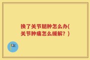 换了关节腿肿怎么办(关节肿痛怎么缓解？)
