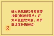 好大夫氨糖软骨素宣传视频(康复好帮手！好大夫氨糖软骨素，关节舒适度升级体验)
