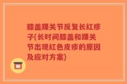 膝盖踝关节反复长红疹子(长时间膝盖和踝关节出现红色皮疹的原因及应对方案)
