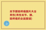 关节腰腿疼痛图片大全男性(男性关节、腰、腿疼痛的全面图谱)
