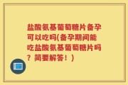 盐酸氨基葡萄糖片备孕可以吃吗(备孕期间能吃盐酸氨基葡萄糖片吗？简要解答！)