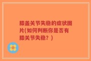膝盖关节失稳的症状图片(如何判断你是否有膝关节失稳？)