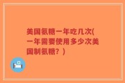 美国氨糖一年吃几次(一年需要使用多少次美国制氨糖？)