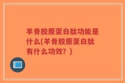 羊骨胶原蛋白肽功能是什么(羊骨胶原蛋白肽有什么功效？)