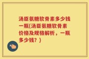 汤臣氨糖软骨素多少钱一瓶(汤臣氨糖软骨素价格及规格解析，一瓶多少钱？)