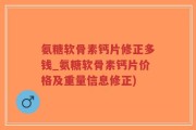 氨糖软骨素钙片修正多钱_氨糖软骨素钙片价格及重量信息修正)