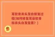 耳软骨鼻头发白修复过程(如何修复耳朵软骨和鼻头白发变黑？)