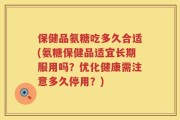 保健品氨糖吃多久合适(氨糖保健品适宜长期服用吗？优化健康需注意多久停用？)
