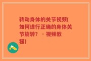转动身体的关节视频(如何进行正确的身体关节旋转？ - 视频教程)