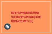 膝关节肿痛畸形原因(引起膝关节肿痛畸形的原因及处理方法)