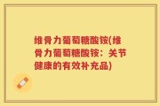 维骨力葡萄糖酸铵(维骨力葡萄糖酸铵：关节健康的有效补充品)