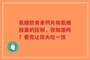 氨糖软骨素钙片和氨糖胶囊的区别，你知道吗？看完让你大吃一惊