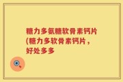 糖力多氨糖软骨素钙片(糖力多软骨素钙片，好处多多