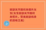 腿部关节图纹身图片女生(女生腿部关节图纹身照片，赞美腿部线条的清晰之美)