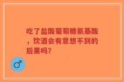 吃了盐酸葡萄糖氨基酸，饮酒会有意想不到的后果吗？