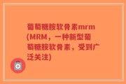 葡萄糖胺软骨素mrm(MRM，一种新型葡萄糖胺软骨素，受到广泛关注)