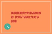 美国氨糖软骨素品牌推荐 优质产品助力关节健康