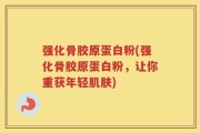 强化骨胶原蛋白粉(强化骨胶原蛋白粉，让你重获年轻肌肤)