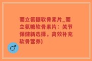 葡立氨糖软骨素片_葡立氨糖软骨素片：关节保健新选择，高效补充软骨营养)