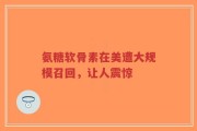 氨糖软骨素在美遭大规模召回，让人震惊