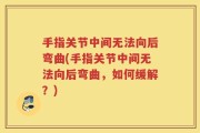 手指关节中间无法向后弯曲(手指关节中间无法向后弯曲，如何缓解？)