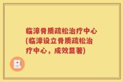 临漳骨质疏松治疗中心(临漳设立骨质疏松治疗中心，成效显著)