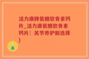 活力康牌氨糖软骨素钙片_活力康氨糖软骨素钙片：关节养护新选择)