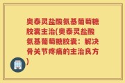 奥泰灵盐酸氨基葡萄糖胶囊主治(奥泰灵盐酸氨基葡萄糖胶囊：解决骨关节疼痛的主治良方)