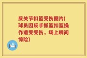 反关节扣篮受伤图片(球员因反手抓篮扣篮操作遭受受伤，场上瞬间惊险)