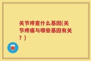 关节疼查什么基因(关节疼痛与哪些基因有关？)