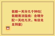 氨糖一天分几个钟吃(氨糖用法指南：合理分配一天吃几次，每日兑足剂量)